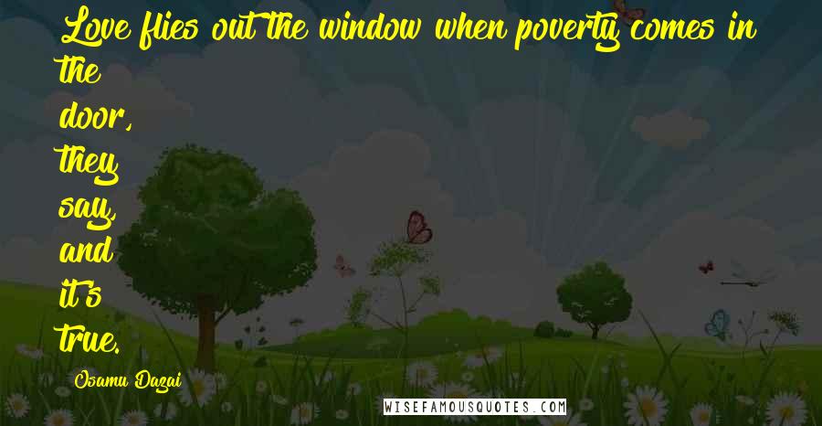 Osamu Dazai Quotes: Love flies out the window when poverty comes in the door, they say, and it's true.