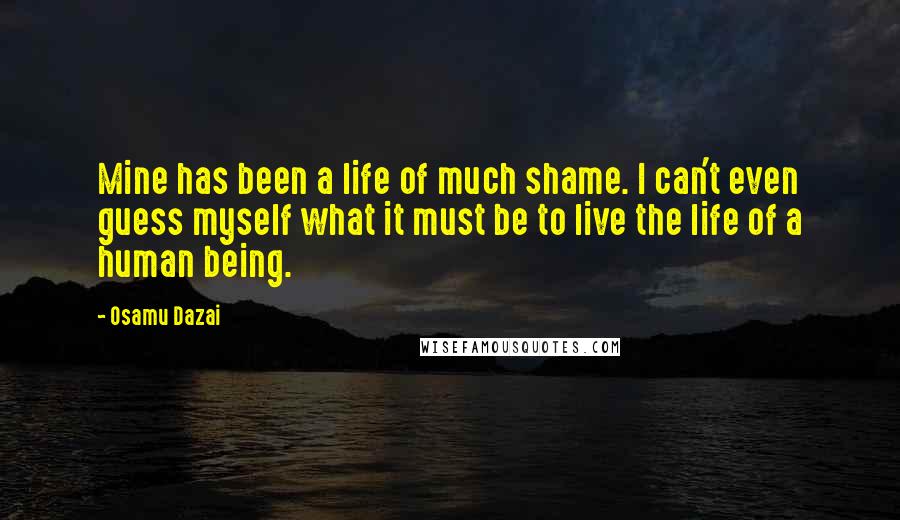 Osamu Dazai Quotes: Mine has been a life of much shame. I can't even guess myself what it must be to live the life of a human being.