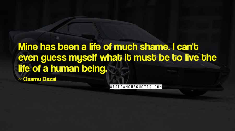 Osamu Dazai Quotes: Mine has been a life of much shame. I can't even guess myself what it must be to live the life of a human being.