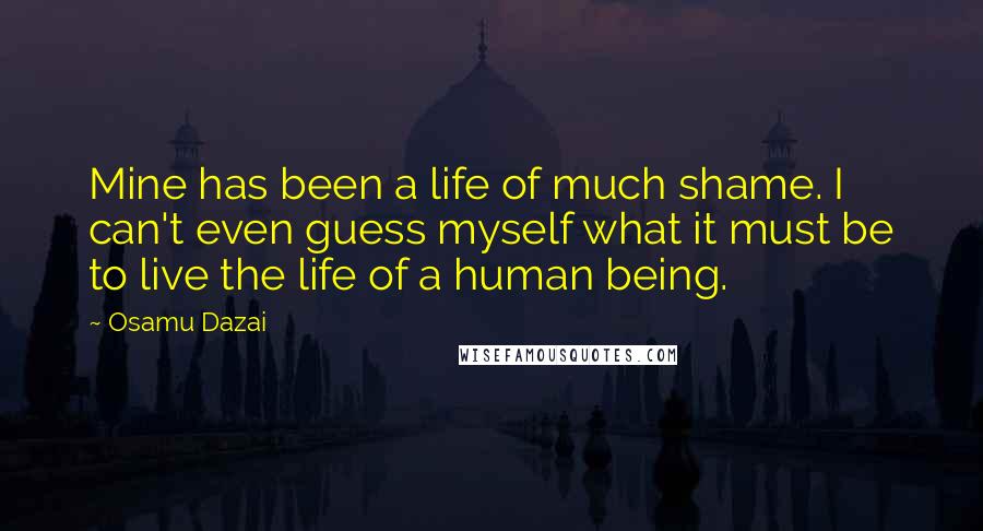 Osamu Dazai Quotes: Mine has been a life of much shame. I can't even guess myself what it must be to live the life of a human being.