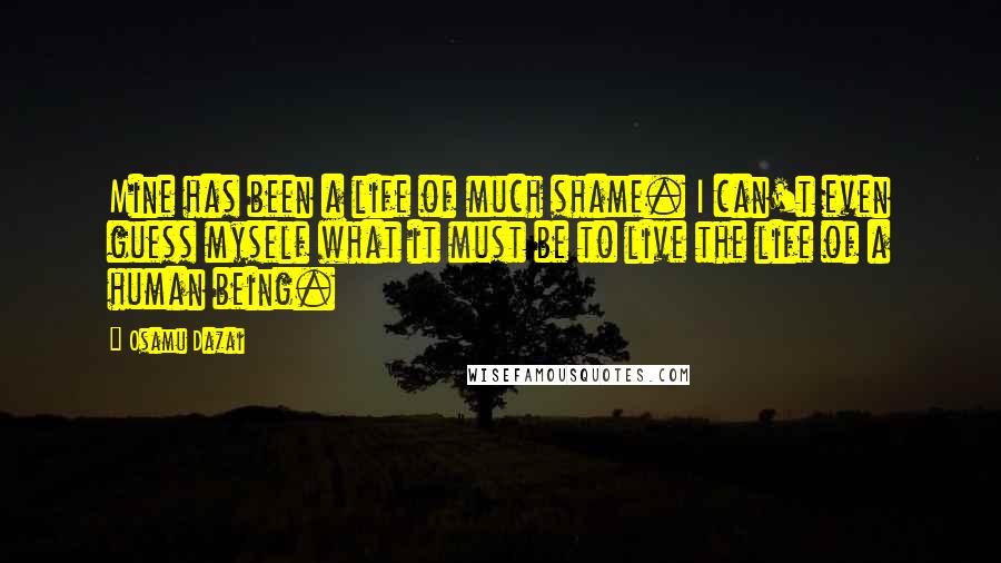 Osamu Dazai Quotes: Mine has been a life of much shame. I can't even guess myself what it must be to live the life of a human being.