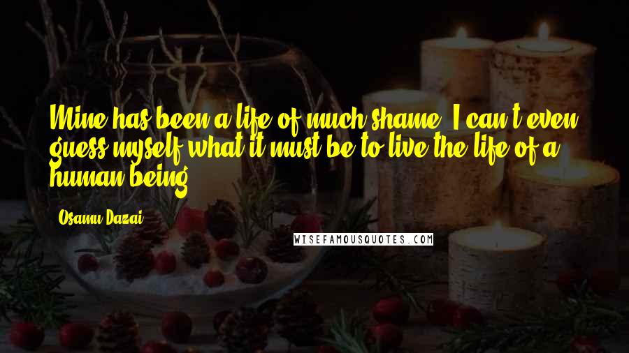 Osamu Dazai Quotes: Mine has been a life of much shame. I can't even guess myself what it must be to live the life of a human being.