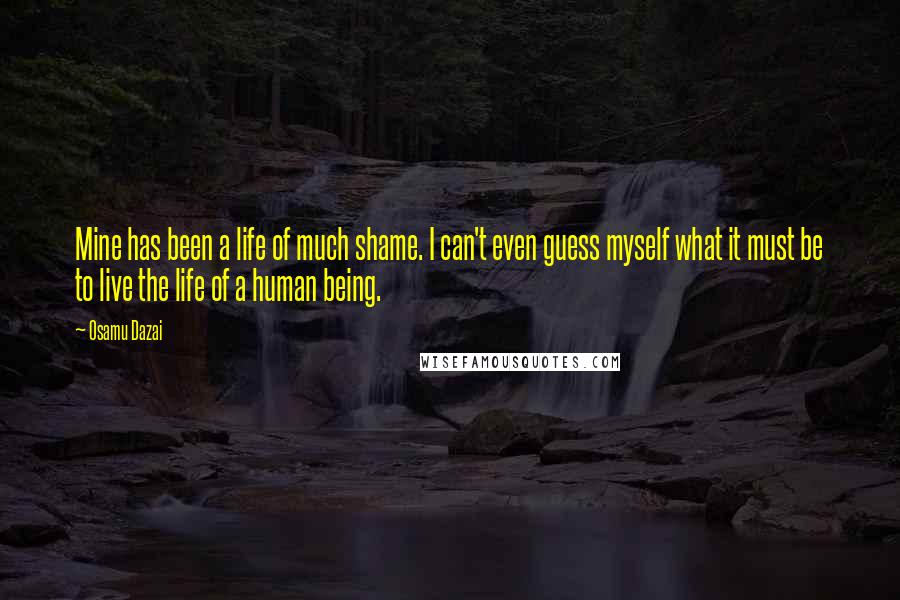 Osamu Dazai Quotes: Mine has been a life of much shame. I can't even guess myself what it must be to live the life of a human being.
