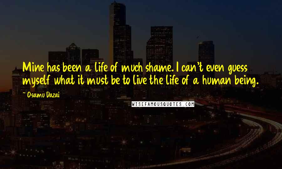 Osamu Dazai Quotes: Mine has been a life of much shame. I can't even guess myself what it must be to live the life of a human being.