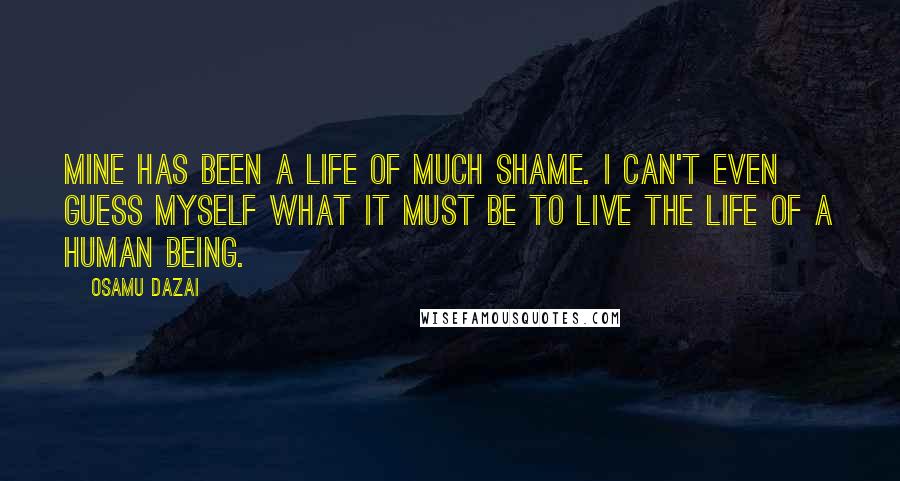 Osamu Dazai Quotes: Mine has been a life of much shame. I can't even guess myself what it must be to live the life of a human being.