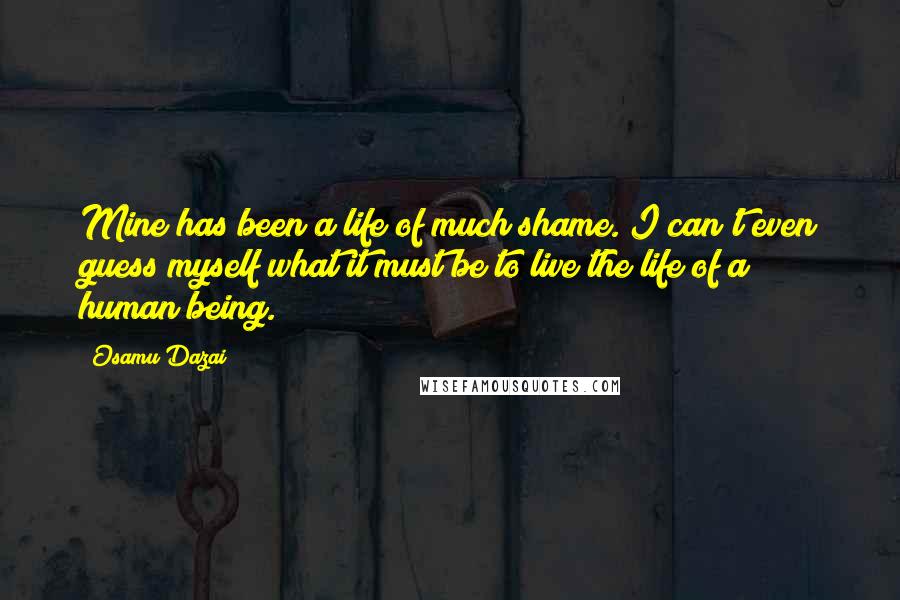 Osamu Dazai Quotes: Mine has been a life of much shame. I can't even guess myself what it must be to live the life of a human being.