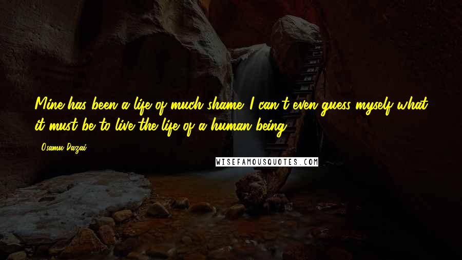 Osamu Dazai Quotes: Mine has been a life of much shame. I can't even guess myself what it must be to live the life of a human being.