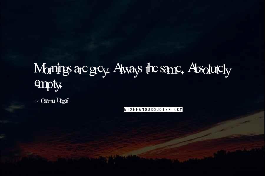 Osamu Dazai Quotes: Mornings are grey. Always the same. Absolutely empty.