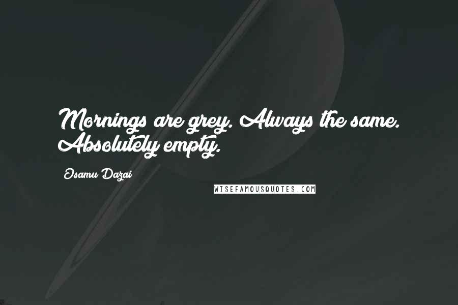 Osamu Dazai Quotes: Mornings are grey. Always the same. Absolutely empty.