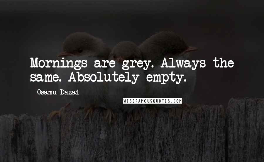 Osamu Dazai Quotes: Mornings are grey. Always the same. Absolutely empty.