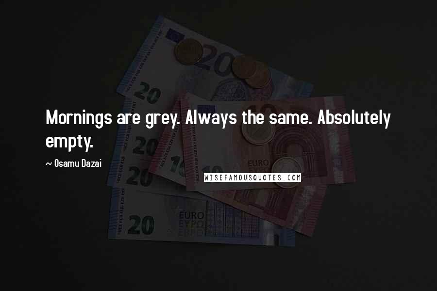 Osamu Dazai Quotes: Mornings are grey. Always the same. Absolutely empty.