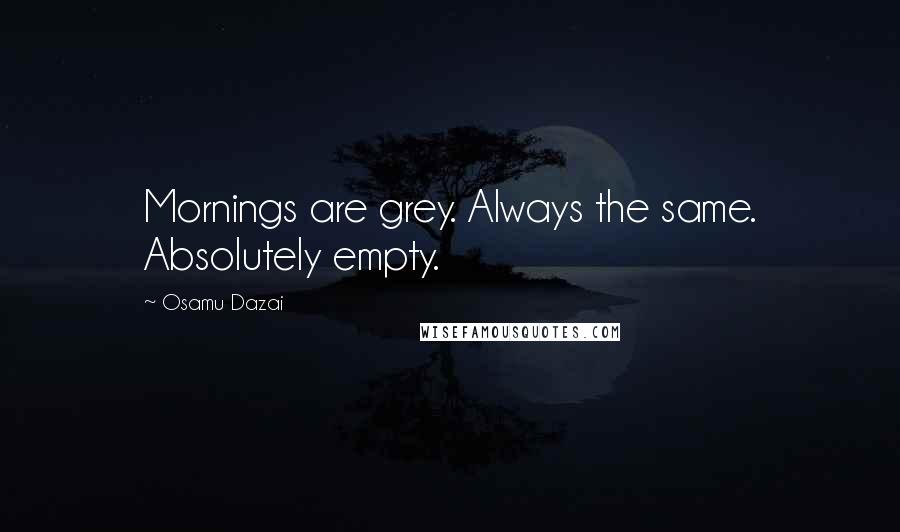 Osamu Dazai Quotes: Mornings are grey. Always the same. Absolutely empty.