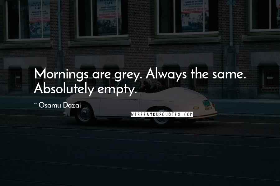 Osamu Dazai Quotes: Mornings are grey. Always the same. Absolutely empty.