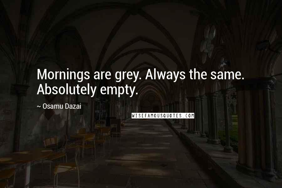 Osamu Dazai Quotes: Mornings are grey. Always the same. Absolutely empty.