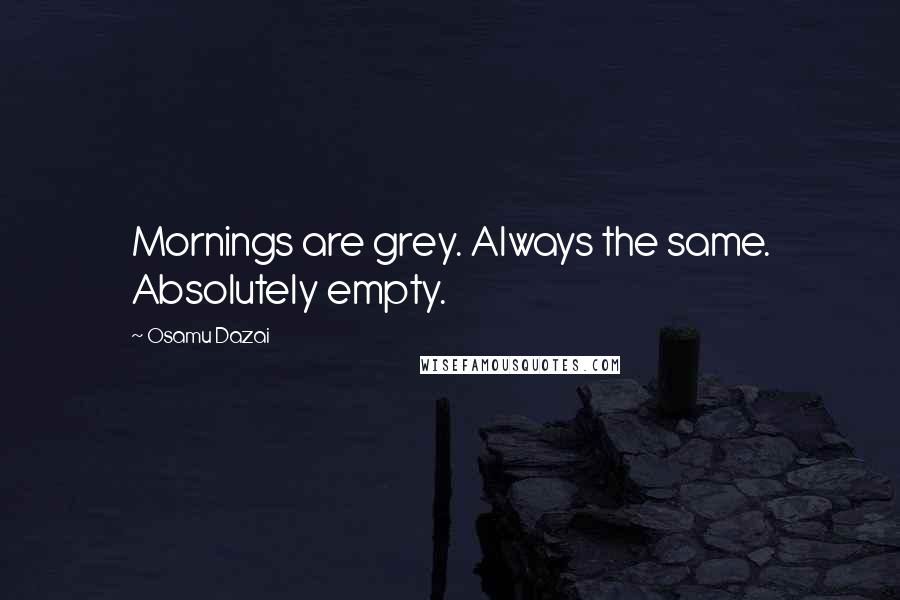 Osamu Dazai Quotes: Mornings are grey. Always the same. Absolutely empty.