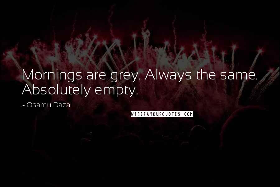 Osamu Dazai Quotes: Mornings are grey. Always the same. Absolutely empty.