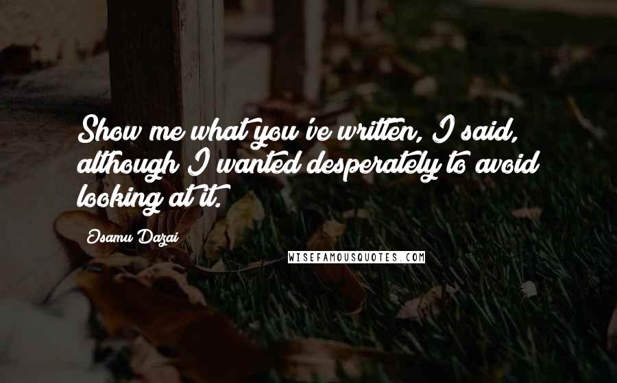 Osamu Dazai Quotes: Show me what you've written, I said, although I wanted desperately to avoid looking at it.