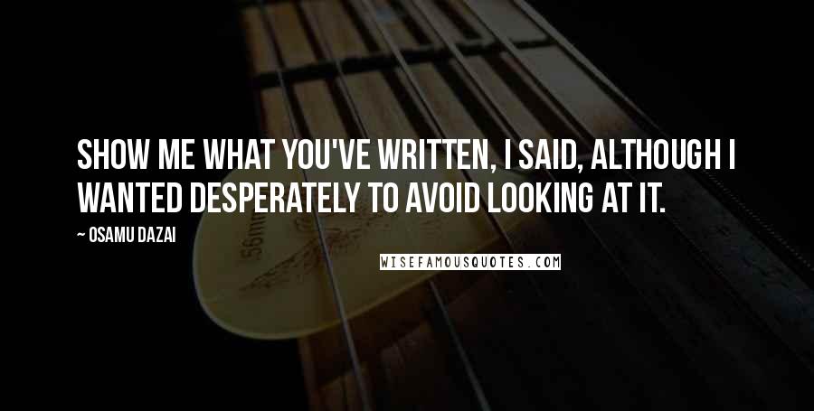 Osamu Dazai Quotes: Show me what you've written, I said, although I wanted desperately to avoid looking at it.