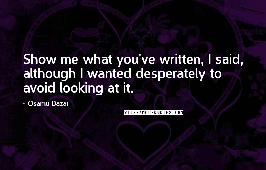 Osamu Dazai Quotes: Show me what you've written, I said, although I wanted desperately to avoid looking at it.