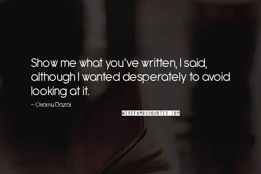 Osamu Dazai Quotes: Show me what you've written, I said, although I wanted desperately to avoid looking at it.