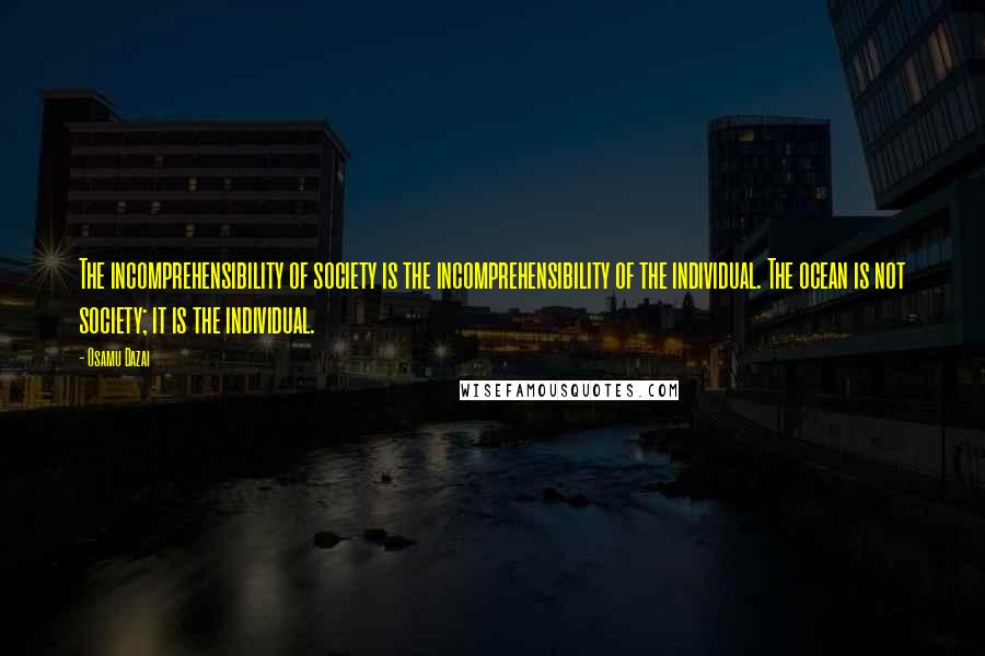 Osamu Dazai Quotes: The incomprehensibility of society is the incomprehensibility of the individual. The ocean is not society; it is the individual.