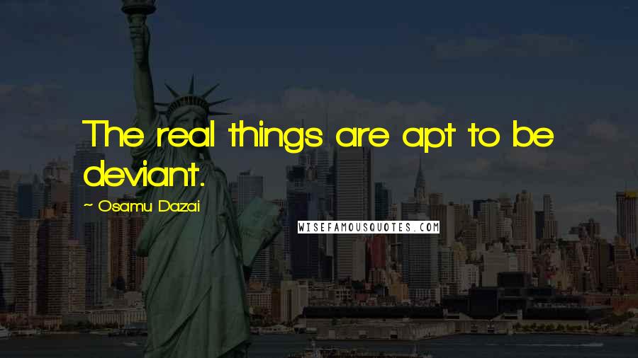 Osamu Dazai Quotes: The real things are apt to be deviant.