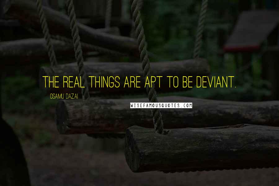 Osamu Dazai Quotes: The real things are apt to be deviant.