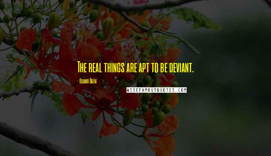 Osamu Dazai Quotes: The real things are apt to be deviant.