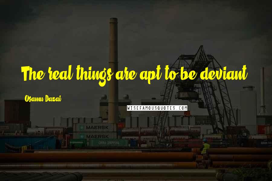 Osamu Dazai Quotes: The real things are apt to be deviant.