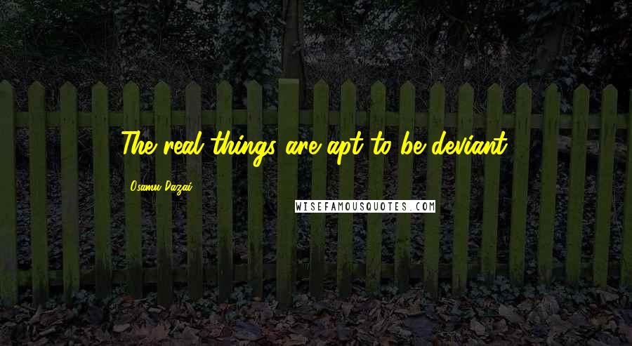 Osamu Dazai Quotes: The real things are apt to be deviant.
