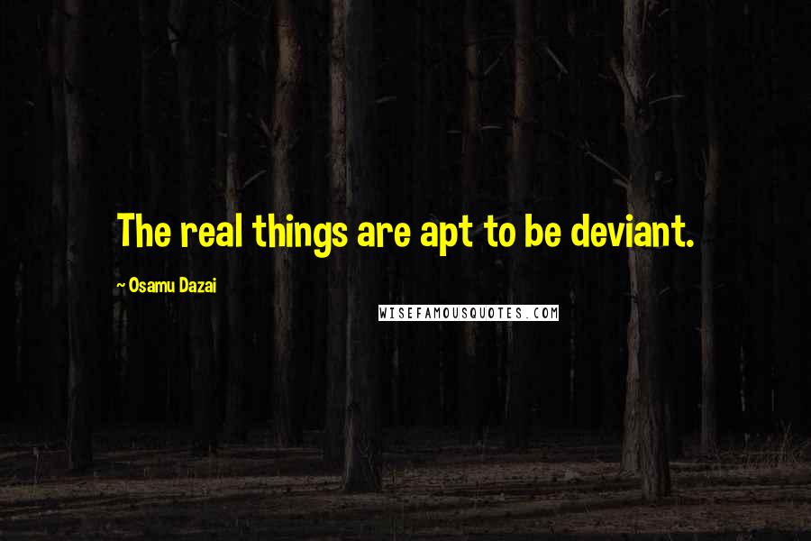 Osamu Dazai Quotes: The real things are apt to be deviant.