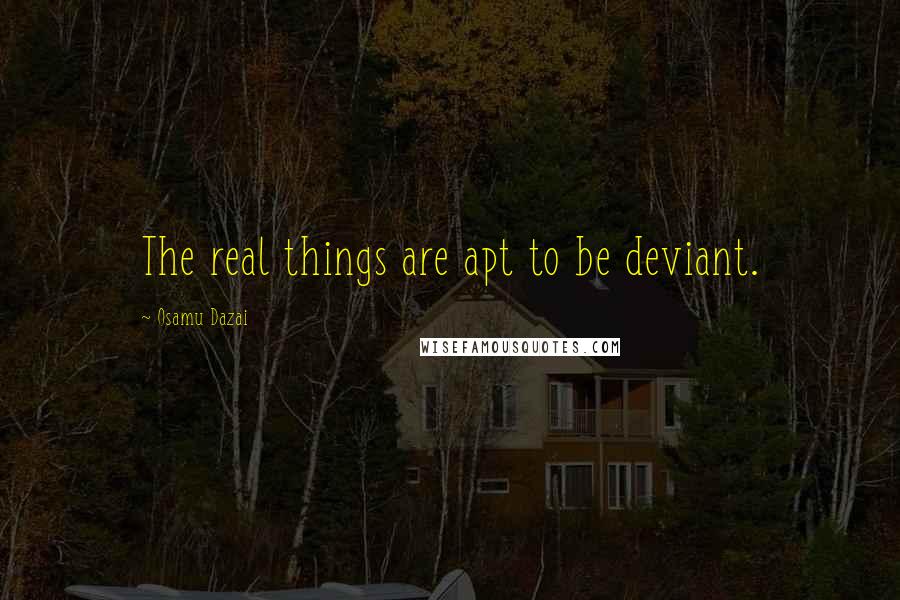Osamu Dazai Quotes: The real things are apt to be deviant.