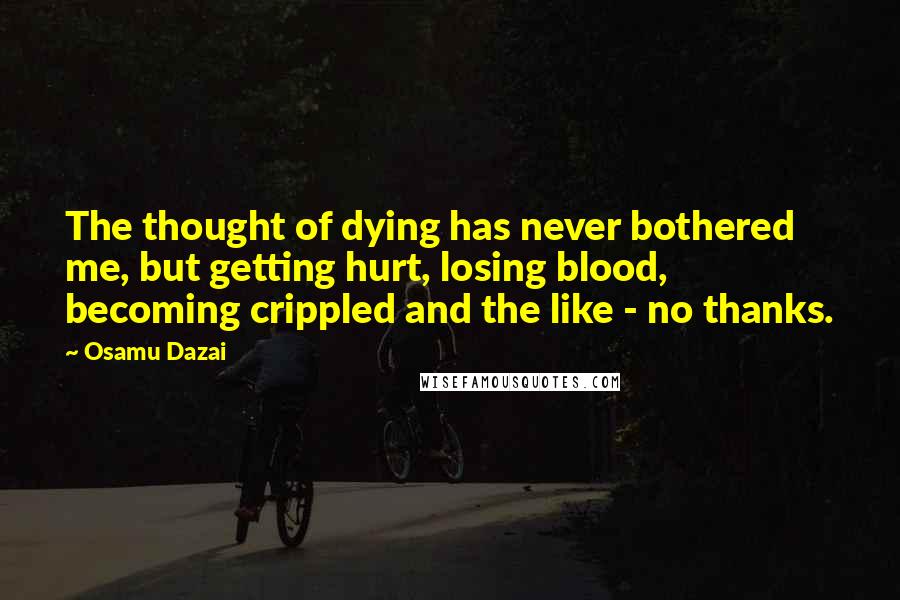 Osamu Dazai Quotes: The thought of dying has never bothered me, but getting hurt, losing blood, becoming crippled and the like - no thanks.