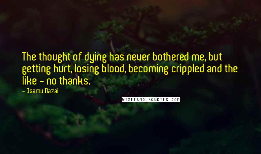 Osamu Dazai Quotes: The thought of dying has never bothered me, but getting hurt, losing blood, becoming crippled and the like - no thanks.