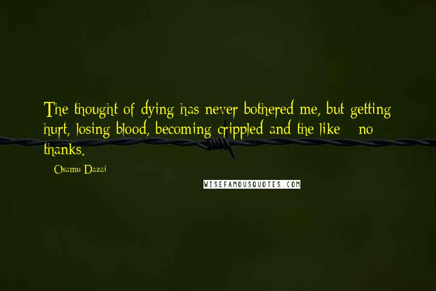 Osamu Dazai Quotes: The thought of dying has never bothered me, but getting hurt, losing blood, becoming crippled and the like - no thanks.