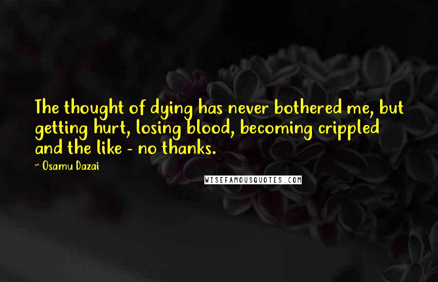 Osamu Dazai Quotes: The thought of dying has never bothered me, but getting hurt, losing blood, becoming crippled and the like - no thanks.