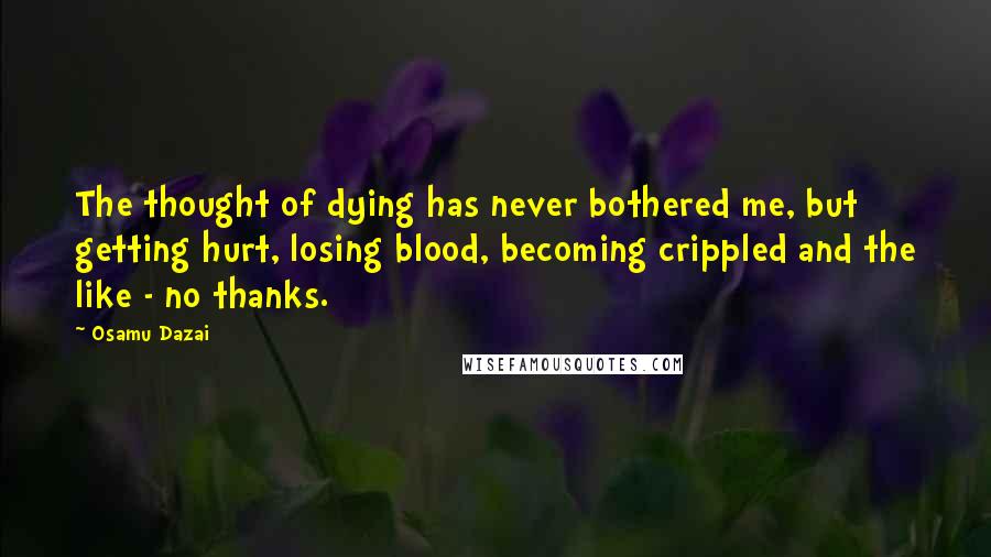 Osamu Dazai Quotes: The thought of dying has never bothered me, but getting hurt, losing blood, becoming crippled and the like - no thanks.