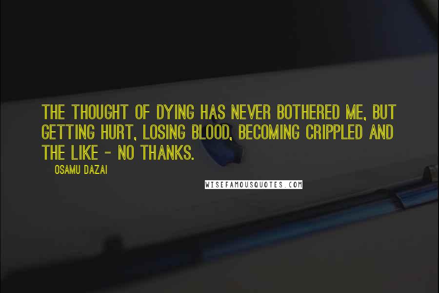 Osamu Dazai Quotes: The thought of dying has never bothered me, but getting hurt, losing blood, becoming crippled and the like - no thanks.