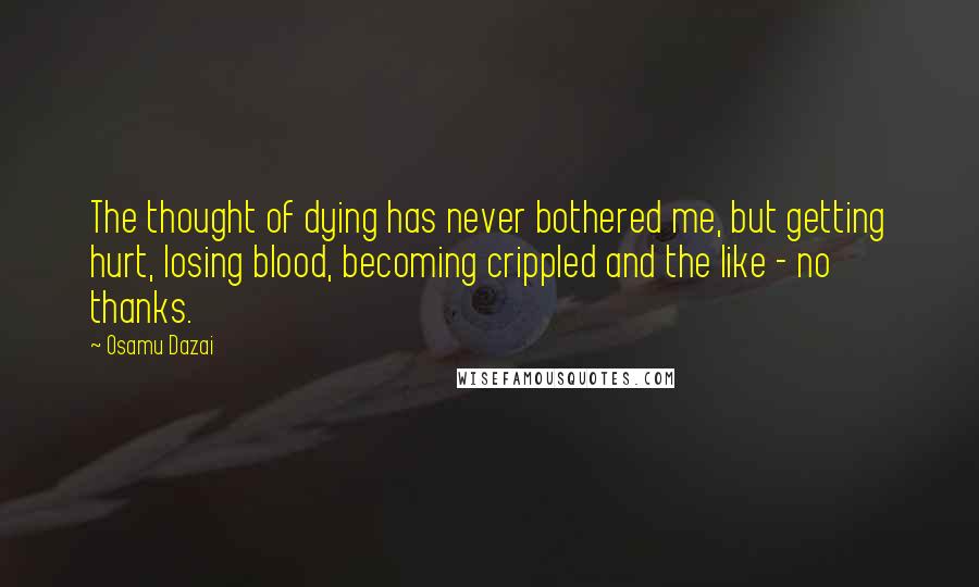 Osamu Dazai Quotes: The thought of dying has never bothered me, but getting hurt, losing blood, becoming crippled and the like - no thanks.
