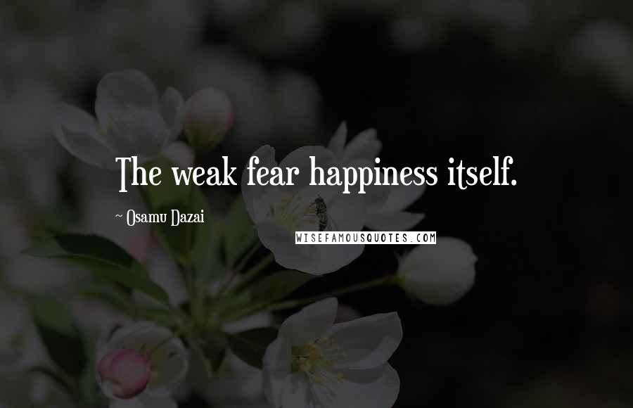 Osamu Dazai Quotes: The weak fear happiness itself.