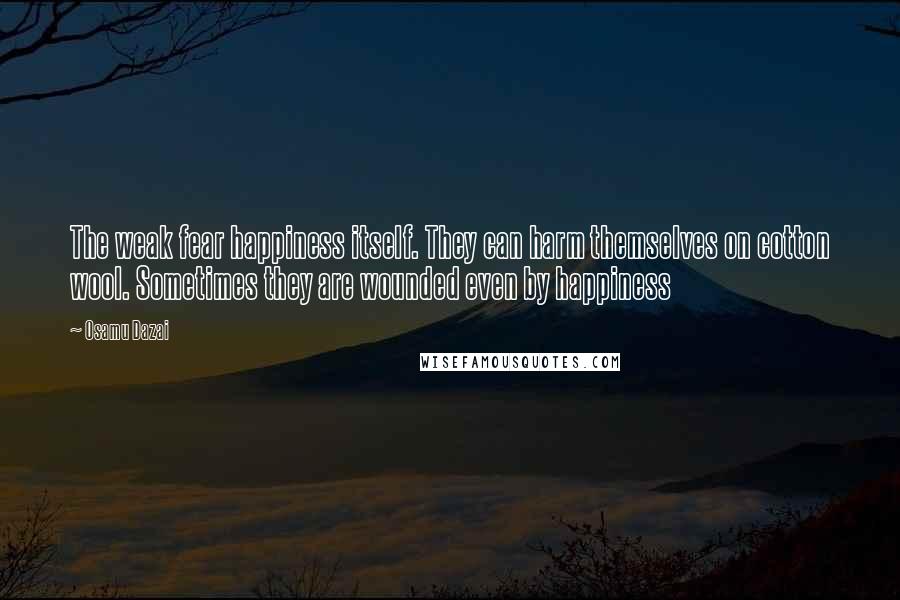 Osamu Dazai Quotes: The weak fear happiness itself. They can harm themselves on cotton wool. Sometimes they are wounded even by happiness