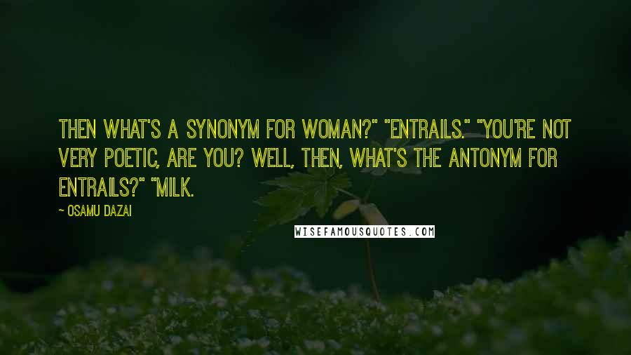 Osamu Dazai Quotes: Then what's a synonym for woman?" "Entrails." "You're not very poetic, are you? Well, then, what's the antonym for entrails?" "Milk.