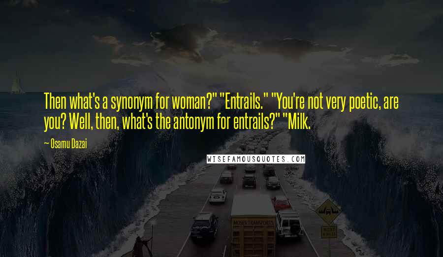 Osamu Dazai Quotes: Then what's a synonym for woman?" "Entrails." "You're not very poetic, are you? Well, then, what's the antonym for entrails?" "Milk.
