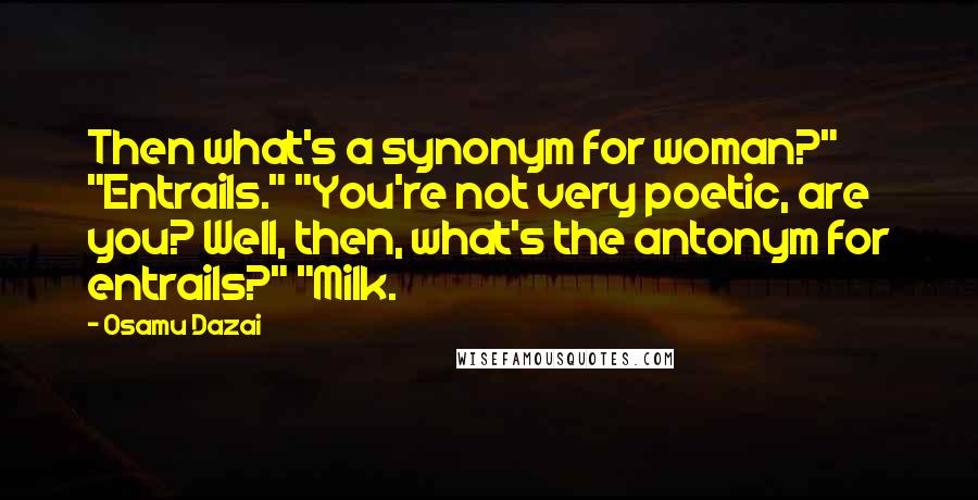 Osamu Dazai Quotes: Then what's a synonym for woman?" "Entrails." "You're not very poetic, are you? Well, then, what's the antonym for entrails?" "Milk.