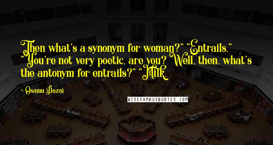 Osamu Dazai Quotes: Then what's a synonym for woman?" "Entrails." "You're not very poetic, are you? Well, then, what's the antonym for entrails?" "Milk.