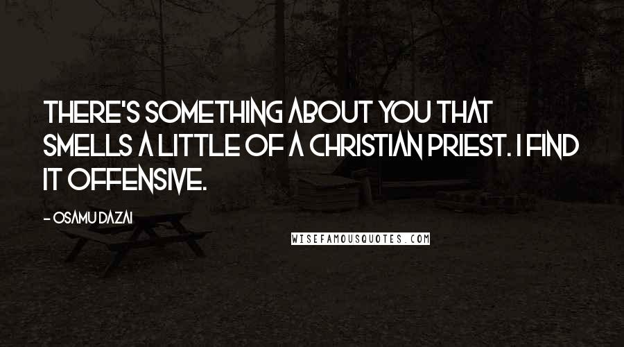 Osamu Dazai Quotes: There's something about you that smells a little of a Christian priest. I find it offensive.
