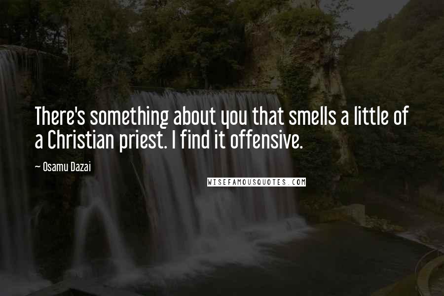 Osamu Dazai Quotes: There's something about you that smells a little of a Christian priest. I find it offensive.