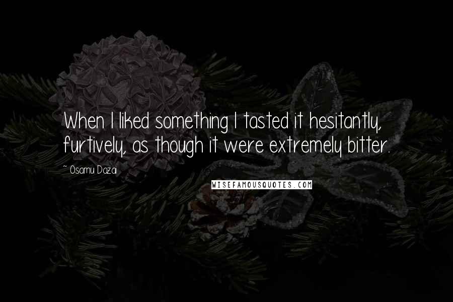 Osamu Dazai Quotes: When I liked something I tasted it hesitantly, furtively, as though it were extremely bitter.