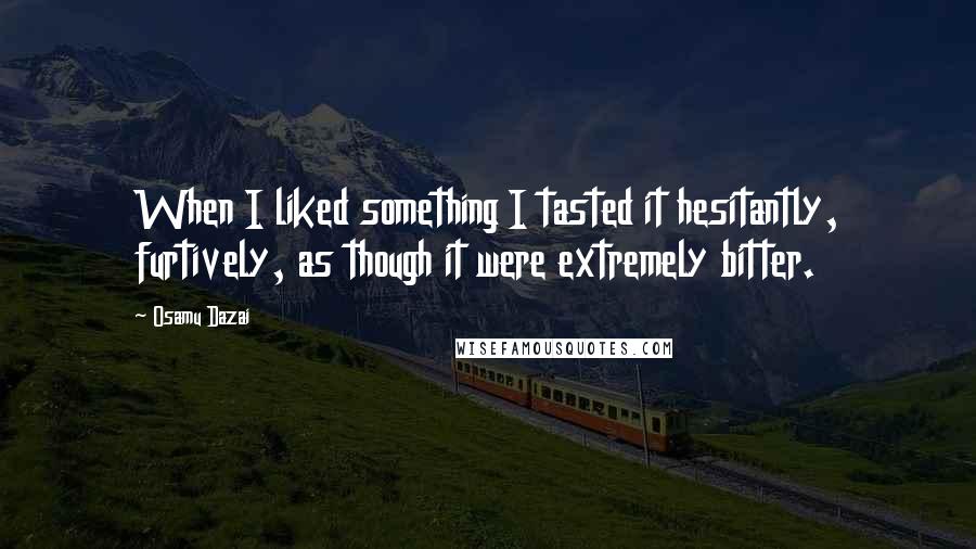 Osamu Dazai Quotes: When I liked something I tasted it hesitantly, furtively, as though it were extremely bitter.