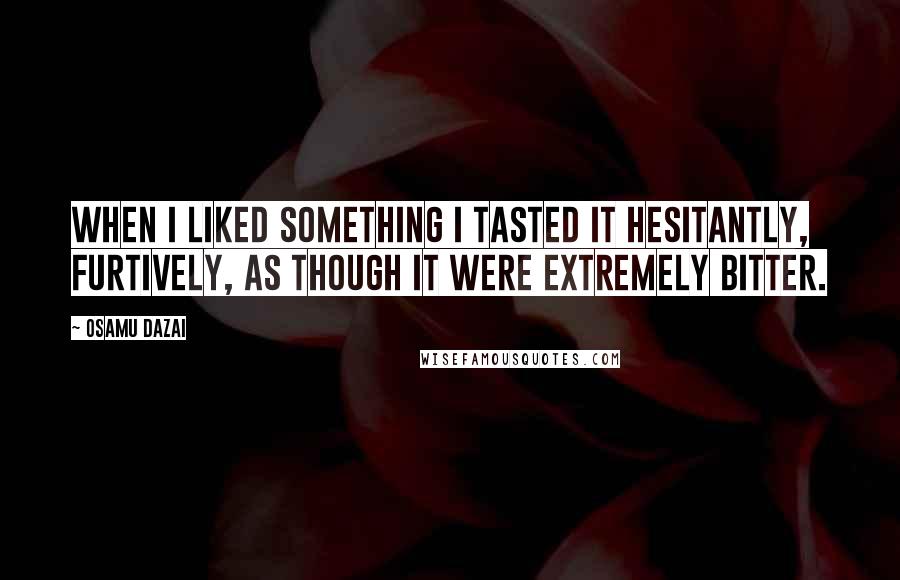 Osamu Dazai Quotes: When I liked something I tasted it hesitantly, furtively, as though it were extremely bitter.